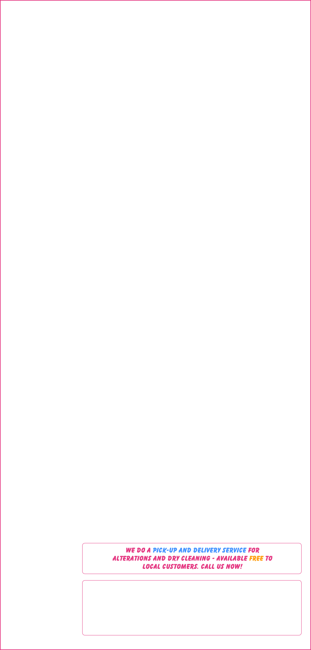 WE DO A PICK-UP AND DELIVERY SERVICE FOR ALTERATIONS AND DRY CLEANING - AVAILABLE FREE TO LOCAL CUSTOMERS. CALL US NOW!
